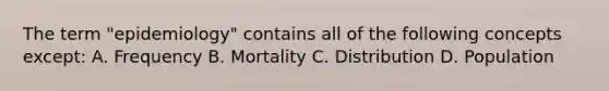 The term "epidemiology" contains all of the following concepts except: A. Frequency B. Mortality C. Distribution D. Population