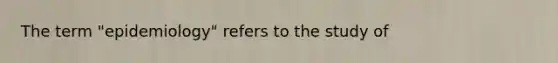 The term "epidemiology" refers to the study of