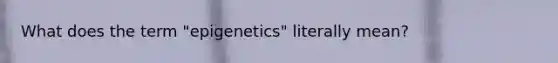 What does the term "epigenetics" literally mean?