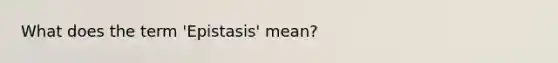 What does the term 'Epistasis' mean?