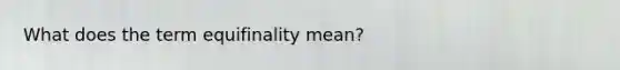 What does the term equifinality mean?