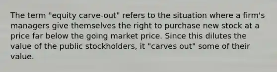 The term "equity carve-out" refers to the situation where a firm's managers give themselves the right to purchase new stock at a price far below the going market price. Since this dilutes the value of the public stockholders, it "carves out" some of their value.