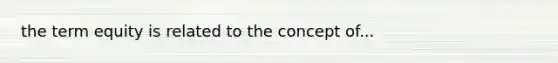 the term equity is related to the concept of...