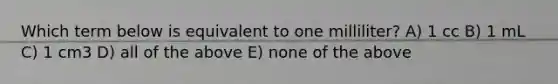 Which term below is equivalent to one milliliter? A) 1 cc B) 1 mL C) 1 cm3 D) all of the above E) none of the above