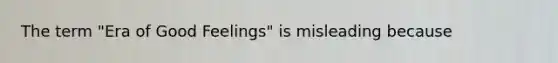 The term "Era of Good Feelings" is misleading because