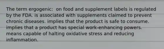 The term ergogenic:​ ​ on food and supplement labels is regulated by the FDA. ​is associated with supplements claimed to prevent chronic diseases. ​implies that the product is safe to consume. ​implies that a product has special work-enhancing powers. ​means capable of halting oxidative stress and reducing inflammation.