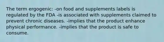 The term ergogenic: -on food and supplements labels is regulated by the FDA -is associated with supplements claimed to prevent chronic diseases. -implies that the product enhance physical performance. -implies that the product is safe to consume.