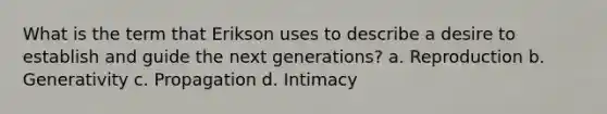 What is the term that Erikson uses to describe a desire to establish and guide the next generations? a. Reproduction b. Generativity c. Propagation d. Intimacy