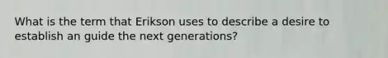 What is the term that Erikson uses to describe a desire to establish an guide the next generations?