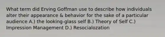 What term did Erving Goffman use to describe how individuals alter their appearance & behavior for the sake of a particular audience A.) the looking-glass self B.) Theory of Self C.) Impression Management D.) Resocialozation