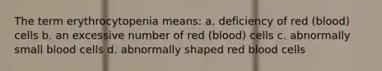 The term erythrocytopenia means: a. deficiency of red (blood) cells b. an excessive number of red (blood) cells c. abnormally small blood cells d. abnormally shaped red blood cells