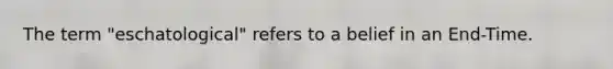 The term "eschatological" refers to a belief in an End-Time.