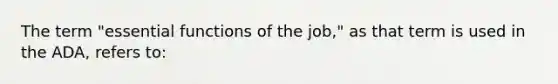 The term "essential functions of the job," as that term is used in the ADA, refers to: