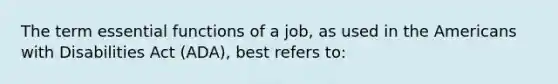 The term essential functions of a job, as used in the Americans with Disabilities Act (ADA), best refers to: