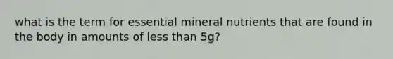 what is the term for essential mineral nutrients that are found in the body in amounts of less than 5g?