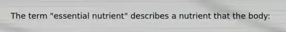 The term "essential nutrient" describes a nutrient that the body: