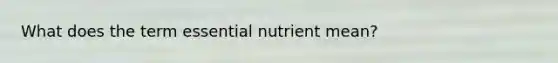 What does the term essential nutrient mean?