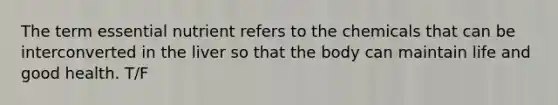 The term essential nutrient refers to the chemicals that can be interconverted in the liver so that the body can maintain life and good health. T/F