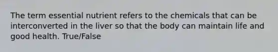 The term essential nutrient refers to the chemicals that can be interconverted in the liver so that the body can maintain life and good health. True/False