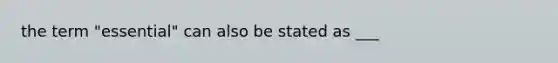 the term "essential" can also be stated as ___