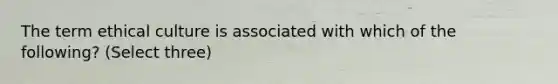 The term ethical culture is associated with which of the following? (Select three)