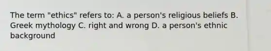 The term "ethics" refers to: A. a person's religious beliefs B. Greek mythology C. right and wrong D. a person's ethnic background