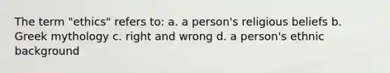 The term "ethics" refers to: a. a person's religious beliefs b. Greek mythology c. right and wrong d. a person's ethnic background