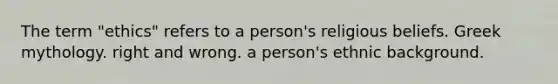 The term "ethics" refers to a person's religious beliefs. Greek mythology. right and wrong. a person's ethnic background.