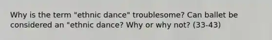 Why is the term "ethnic dance" troublesome? Can ballet be considered an "ethnic dance? Why or why not? (33-43)