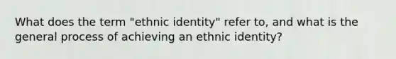 What does the term "ethnic identity" refer to, and what is the general process of achieving an ethnic identity?