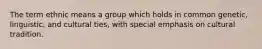 The term ethnic means a group which holds in common genetic, linguistic, and cultural ties, with special emphasis on cultural tradition.