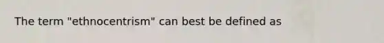 The term "ethnocentrism" can best be defined as