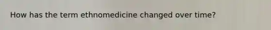 How has the term ethnomedicine changed over time?