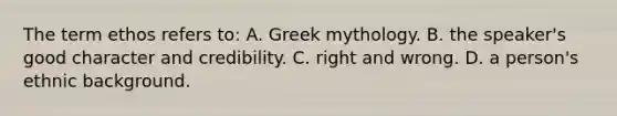 The term ethos refers to: A. Greek mythology. B. the speaker's good character and credibility. C. right and wrong. D. a person's ethnic background.