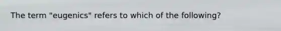 The term "eugenics" refers to which of the following?