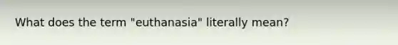 What does the term "euthanasia" literally mean?