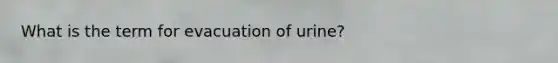 What is the term for evacuation of urine?