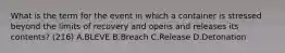 What is the term for the event in which a container is stressed beyond the limits of recovery and opens and releases its contents? (216) A.BLEVE B.Breach C.Release D.Detonation