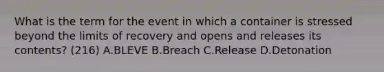 What is the term for the event in which a container is stressed beyond the limits of recovery and opens and releases its contents? (216) A.BLEVE B.Breach C.Release D.Detonation