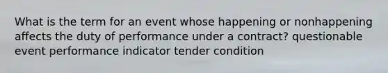 What is the term for an event whose happening or nonhappening affects the duty of performance under a contract? questionable event performance indicator tender condition