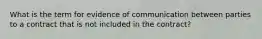 What is the term for evidence of communication between parties to a contract that is not included in the contract?