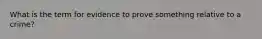 What is the term for evidence to prove something relative to a crime?