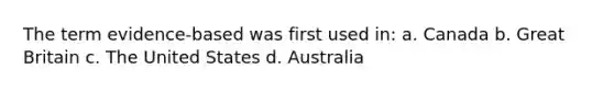 The term evidence-based was first used in: a. Canada b. Great Britain c. The United States d. Australia