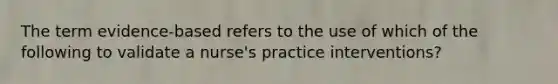 The term evidence-based refers to the use of which of the following to validate a nurse's practice interventions?