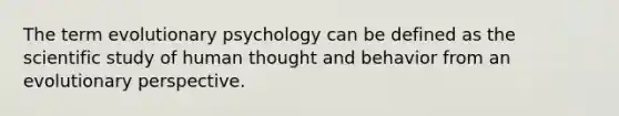 The term evolutionary psychology can be defined as the scientific study of human thought and behavior from an evolutionary perspective.