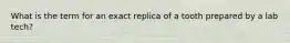 What is the term for an exact replica of a tooth prepared by a lab tech?