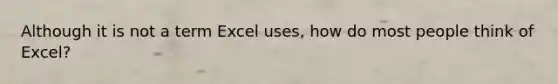 Although it is not a term Excel uses, how do most people think of Excel?