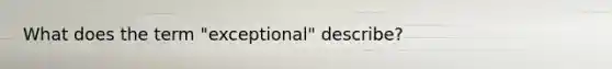 What does the term "exceptional" describe?