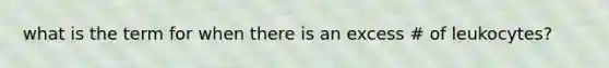 what is the term for when there is an excess # of leukocytes?