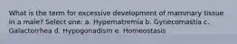 What is the term for excessive development of mammary tissue in a male? Select one: a. Hypernatremia b. Gynecomastia c. Galactorrhea d. Hypogonadism e. Homeostasis